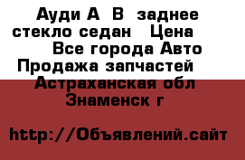 Ауди А4 В5 заднее стекло седан › Цена ­ 2 000 - Все города Авто » Продажа запчастей   . Астраханская обл.,Знаменск г.